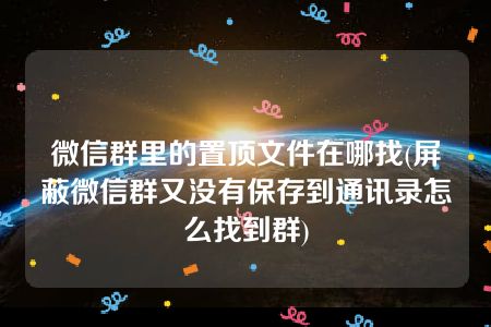 微信群里的置顶文件在哪找(屏蔽微信群又没有保存到通讯录怎么找到群)