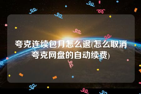 夸克连续包月怎么退(怎么取消夸克网盘的自动续费)