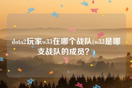 dota2玩家w33在哪个战队(w33是哪支战队的成员？)