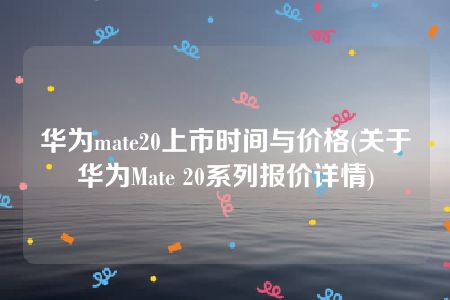 华为mate20上市时间与价格(关于华为Mate 20系列报价详情)