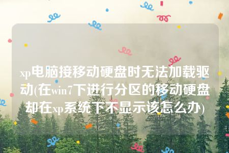 xp电脑接移动硬盘时无法加载驱动(在win7下进行分区的移动硬盘却在xp系统下不显示该怎么办)