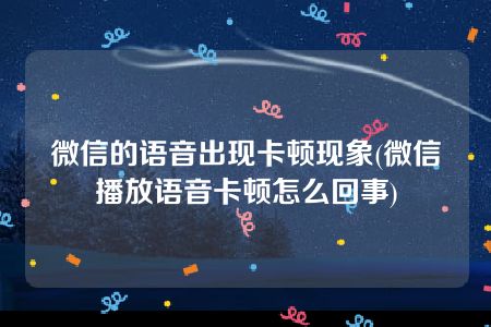 微信的语音出现卡顿现象(微信播放语音卡顿怎么回事)