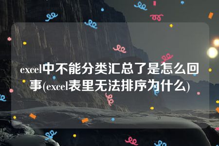 excel中不能分类汇总了是怎么回事(excel表里无法排序为什么)