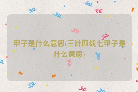 甲子是什么意思(三针四线七甲子是什么意思)