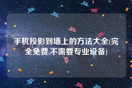 手机投影到墙上的方法大全(完全免费,不需要专业设备)