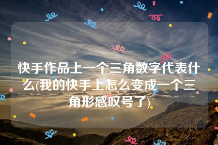 快手作品上一个三角数字代表什么(我的快手上怎么变成一个三角形感叹号了)