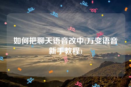 如何把聊天语音改中(万变语音新手教程)