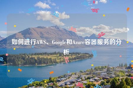 如何进行AWS、Google和Azure容器服务的分析