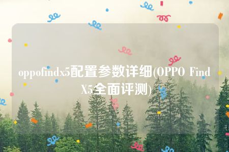 oppofindx5配置参数详细(OPPO Find X5全面评测)