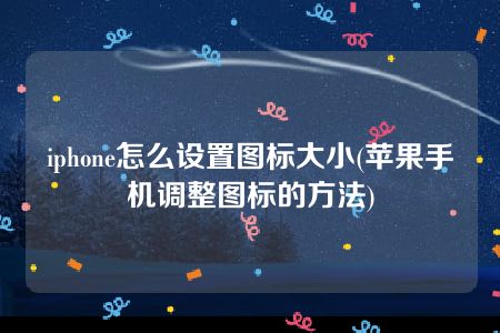 iphone怎么设置图标大小(苹果手机调整图标的方法)