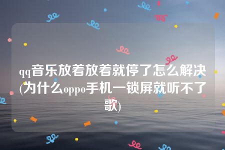 qq音乐放着放着就停了怎么解决(为什么oppo手机一锁屏就听不了歌)