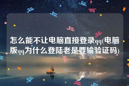 怎么能不让电脑直接登录qq(电脑版qq为什么登陆老是要输验证码)