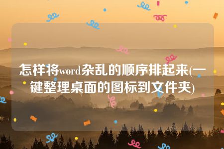 怎样将word杂乱的顺序排起来(一键整理桌面的图标到文件夹)