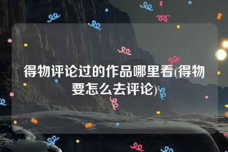 得物评论过的作品哪里看(得物要怎么去评论)