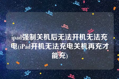 ipad强制关机后无法开机无法充电(iPad开机无法充电关机再充才能充)