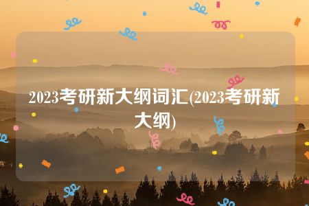 2023考研新大纲词汇(2023考研新大纲)