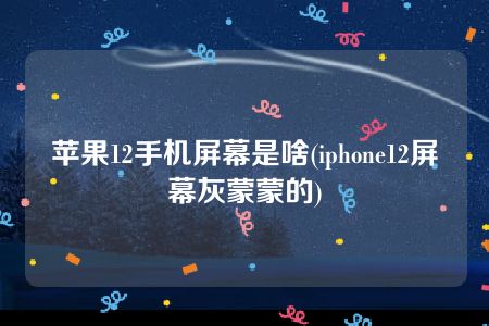 苹果12手机屏幕是啥(iphone12屏幕灰蒙蒙的)