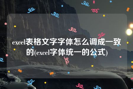 excel表格文字字体怎么调成一致的(excel字体统一的公式)