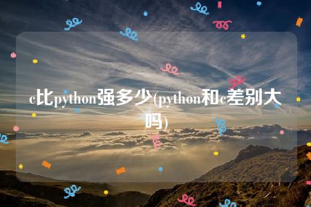 c比python强多少(python和c差别大吗)