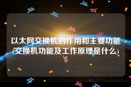 以太网交换机的作用和主要功能(交换机功能及工作原理是什么)