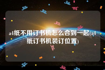 a4纸不用订书机怎么合到一起(a4纸订书机装订位置)