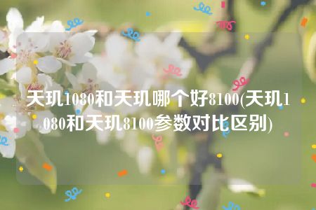 天玑1080和天玑哪个好8100(天玑1080和天玑8100参数对比区别)