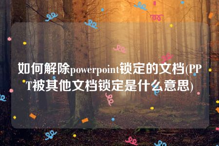 如何解除powerpoint锁定的文档(PPT被其他文档锁定是什么意思)