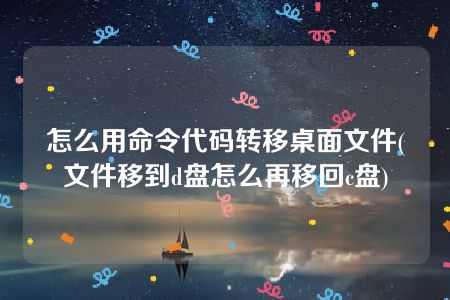 怎么用命令代码转移桌面文件(文件移到d盘怎么再移回c盘)