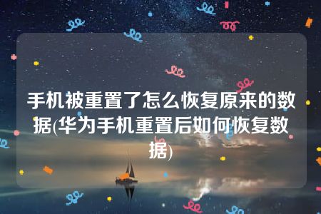 手机被重置了怎么恢复原来的数据(华为手机重置后如何恢复数据)