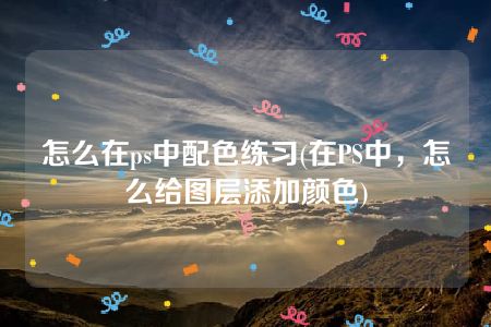 怎么在ps中配色练习(在PS中，怎么给图层添加颜色)