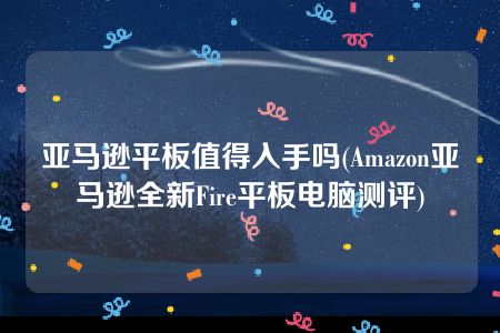 亚马逊平板值得入手吗(Amazon亚马逊全新Fire平板电脑测评)