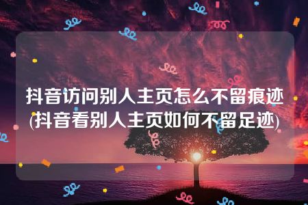 抖音访问别人主页怎么不留痕迹(抖音看别人主页如何不留足迹)