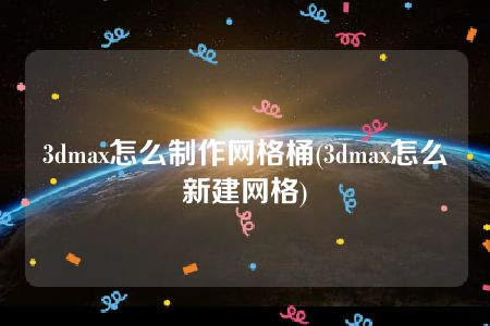 3dmax怎么制作网格桶(3dmax怎么新建网格)