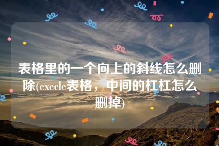 表格里的一个向上的斜线怎么删除(execle表格，中间的杠杠怎么删掉)