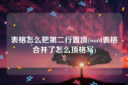 表格怎么把第二行置顶(word表格合并了怎么顶格写)