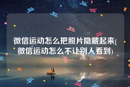 微信运动怎么把照片隐藏起来(微信运动怎么不让别人看到)