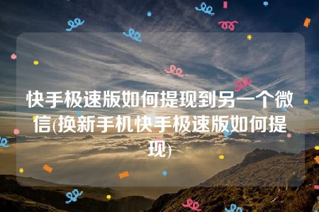 快手极速版如何提现到另一个微信(换新手机快手极速版如何提现)