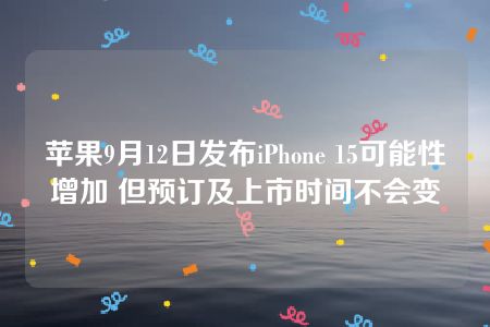 苹果9月12日发布iPhone 15可能性增加 但预订及上市时间不会变