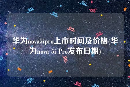 华为nova5ipro上市时间及价格(华为nova 5i Pro发布日期)