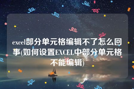 excel部分单元格编辑不了怎么回事(如何设置EXCEL中部分单元格不能编辑)