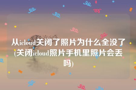 从icloud关闭了照片为什么全没了(关闭icloud照片手机里照片会丢吗)