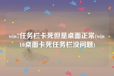 win7任务栏卡死但是桌面正常(win10桌面卡死任务栏没问题)