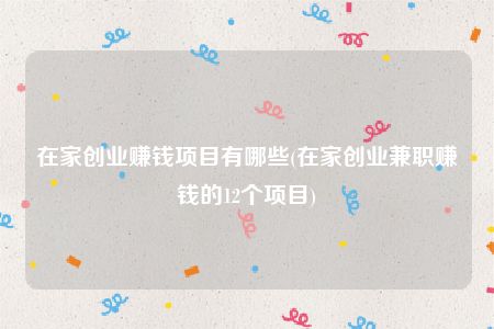 在家创业赚钱项目有哪些(在家创业兼职赚钱的12个项目)