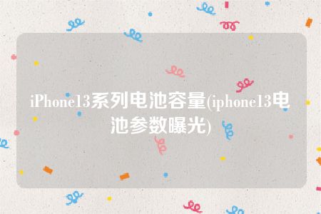 iPhone13系列电池容量(iphone13电池参数曝光)