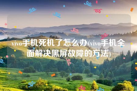 vivo手机死机了怎么办(vivo手机全面解决黑屏故障的方法)