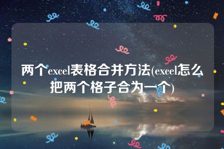 两个excel表格合并方法(excel怎么把两个格子合为一个)