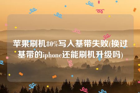 苹果刷机80%写入基带失败(换过基带的iphone还能刷机升级吗)