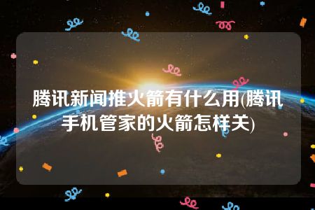 腾讯新闻推火箭有什么用(腾讯手机管家的火箭怎样关)