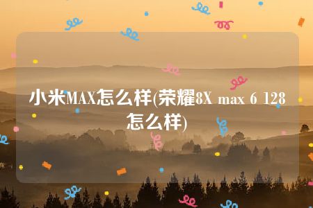 小米MAX怎么样(荣耀8X max 6 128怎么样)