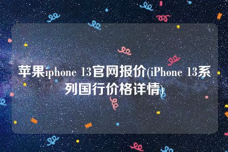 苹果iphone 13官网报价(iPhone 13系列国行价格详情)